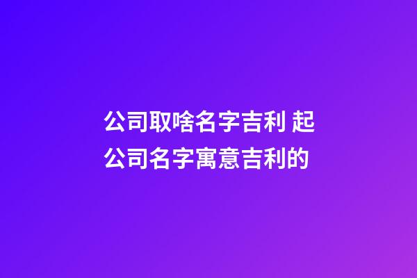 公司取啥名字吉利 起公司名字寓意吉利的-第1張-公司起名-玄機派